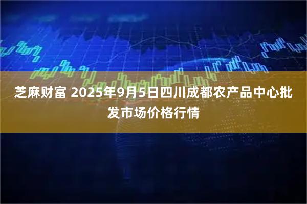 芝麻财富 2025年9月5日四川成都农产品中心批发市场价格行情