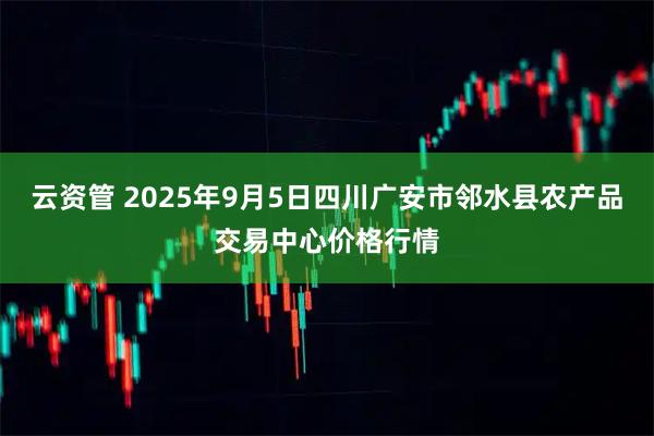 云资管 2025年9月5日四川广安市邻水县农产品交易中心价格行情