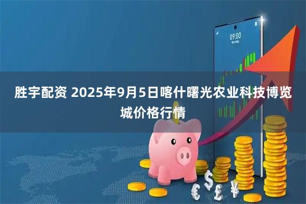 胜宇配资 2025年9月5日喀什曙光农业科技博览城价格行情