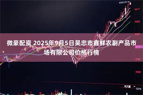 微豪配资 2025年9月5日吴忠市鑫鲜农副产品市场有限公司价格行情