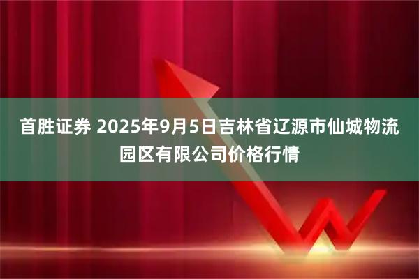 首胜证券 2025年9月5日吉林省辽源市仙城物流园区有限公司价格行情
