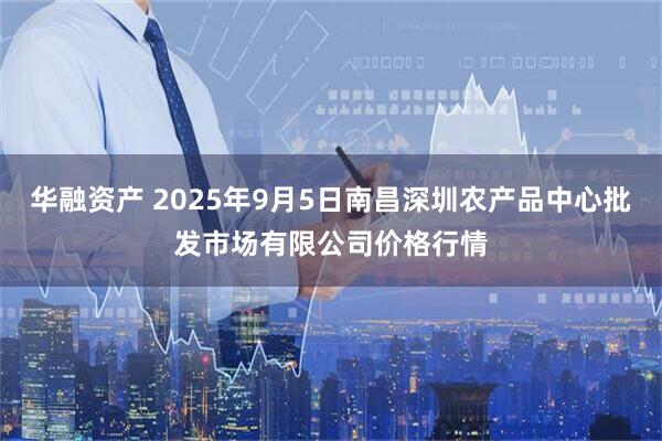 华融资产 2025年9月5日南昌深圳农产品中心批发市场有限公司价格行情
