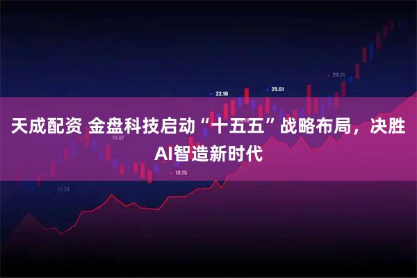 天成配资 金盘科技启动“十五五”战略布局，决胜AI智造新时代