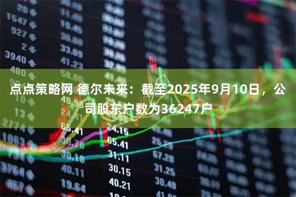 点点策略网 德尔未来：截至2025年9月10日，公司股东户数为36247户