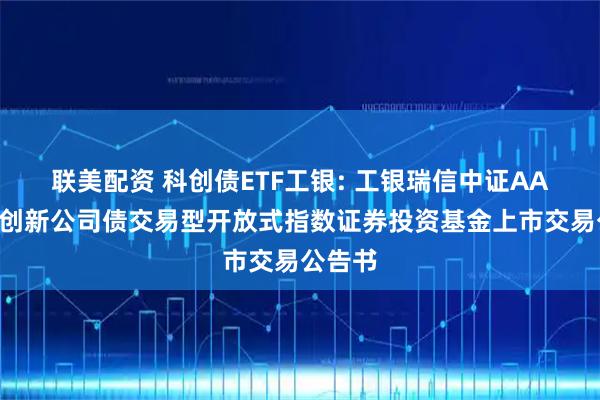 联美配资 科创债ETF工银: 工银瑞信中证AAA科技创新公司债交易型开放式指数证券投资基金上市交易公告书