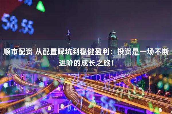 顺市配资 从配置踩坑到稳健盈利：投资是一场不断进阶的成长之旅！