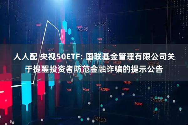 人人配 央视50ETF: 国联基金管理有限公司关于提醒投资者防范金融诈骗的提示公告