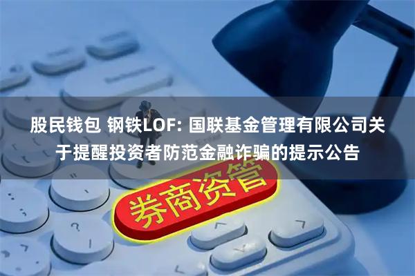 股民钱包 钢铁LOF: 国联基金管理有限公司关于提醒投资者防范金融诈骗的提示公告