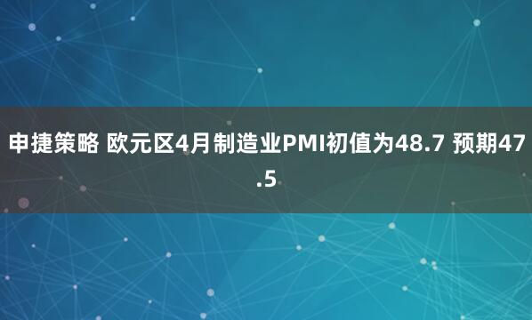 申捷策略 欧元区4月制造业PMI初值为48.7 预期47.5