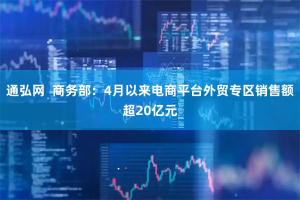 通弘网  商务部：4月以来电商平台外贸专区销售额超20亿元