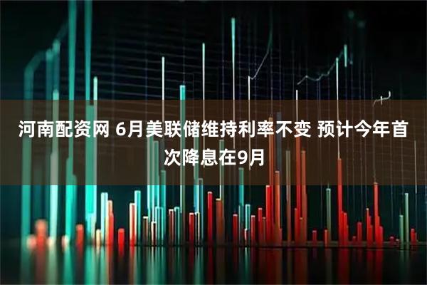 河南配资网 6月美联储维持利率不变 预计今年首次降息在9月
