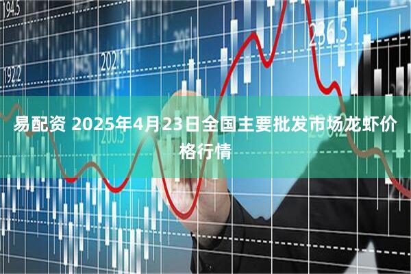 易配资 2025年4月23日全国主要批发市场龙虾价格行情