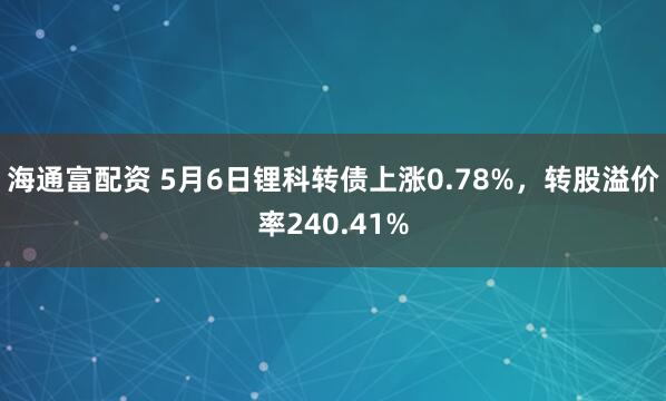 海通富配资 5月6日锂科转债上涨0.78%，转股溢价率240.41%