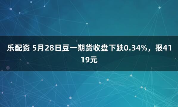 乐配资 5月28日豆一期货收盘下跌0.34%，报4119元