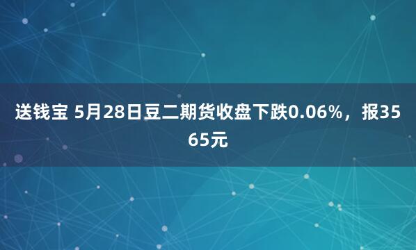 送钱宝 5月28日豆二期货收盘下跌0.06%，报3565元