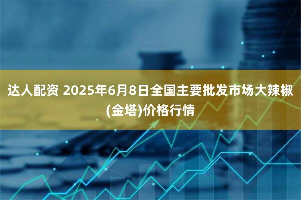 达人配资 2025年6月8日全国主要批发市场大辣椒(金塔)价格行情