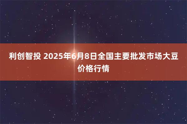 利创智投 2025年6月8日全国主要批发市场大豆价格行情