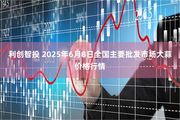 利创智投 2025年6月8日全国主要批发市场大蒜价格行情