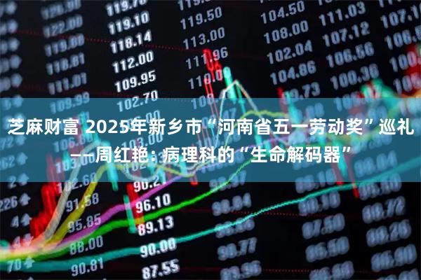 芝麻财富 2025年新乡市“河南省五一劳动奖”巡礼——周红艳: 病理科的“生命解码器”