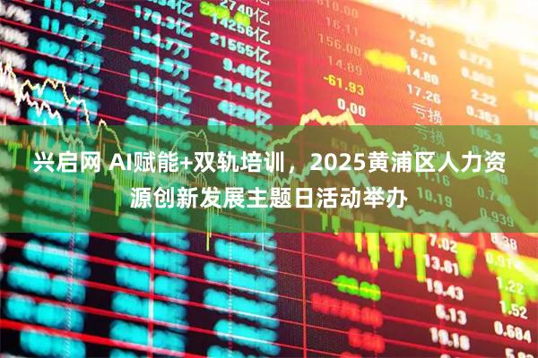 兴启网 AI赋能+双轨培训，2025黄浦区人力资源创新发展主题日活动举办