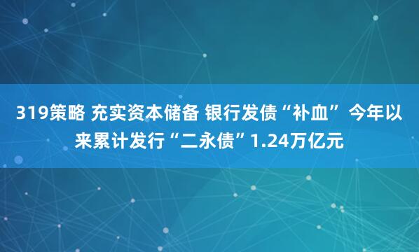 319策略 充实资本储备 银行发债“补血” 今年以来累计发行“二永债”1.24万亿元