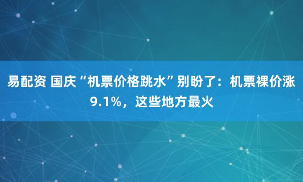 易配资 国庆“机票价格跳水”别盼了：机票裸价涨9.1%，这些地方最火