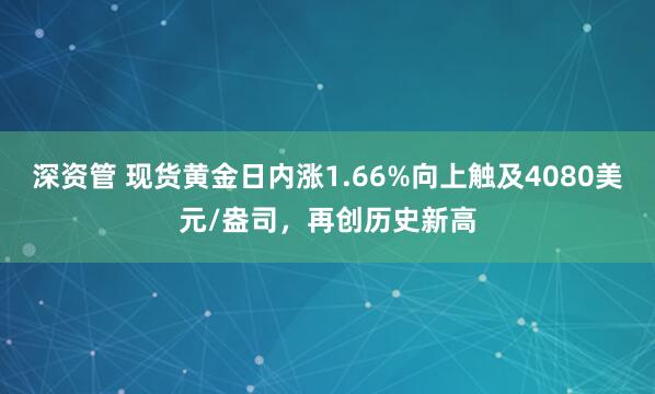 深资管 现货黄金日内涨1.66%向上触及4080美元/盎司，再创历史新高
