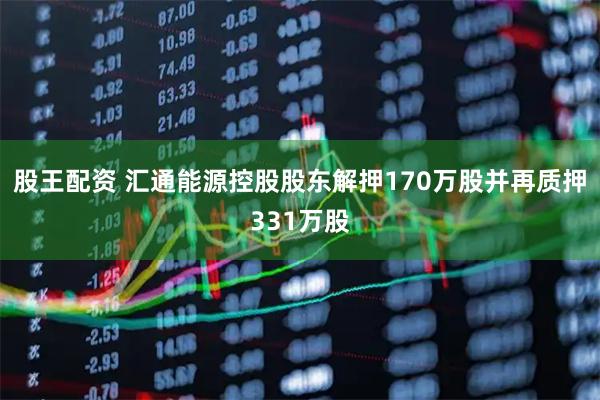 股王配资 汇通能源控股股东解押170万股并再质押331万股