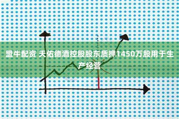 盟牛配资 天佑德酒控股股东质押1450万股用于生产经营