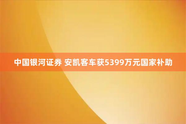 中国银河证券 安凯客车获5399万元国家补助