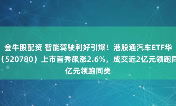 金牛股配资 智能驾驶利好引爆！港股通汽车ETF华宝（520780）上市首秀飙涨2.6%，成交近2亿元领跑同类