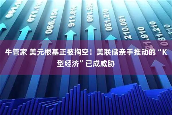 牛管家 美元根基正被掏空！美联储亲手推动的“K型经济”已成威胁
