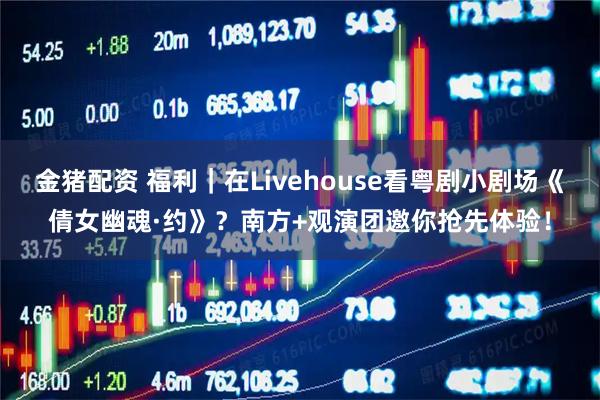 金猪配资 福利｜在Livehouse看粤剧小剧场《倩女幽魂·约》？南方+观演团邀你抢先体验！