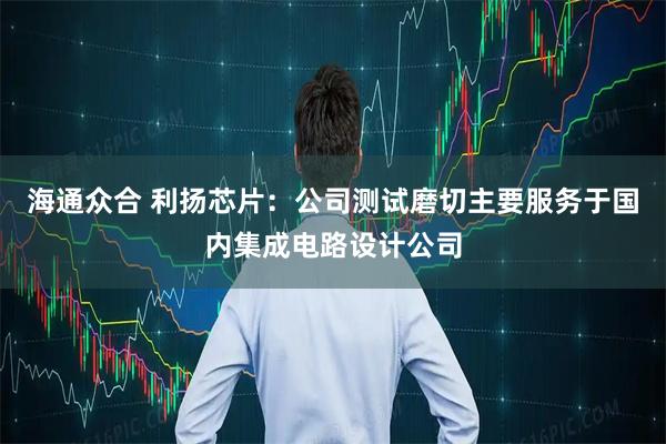 海通众合 利扬芯片：公司测试磨切主要服务于国内集成电路设计公司