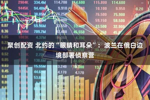 聚创配资 北约的“眼睛和耳朵”：波兰在俄白边境部署侦察营