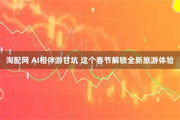 淘配网 AI相伴游甘坑 这个春节解锁全新旅游体验