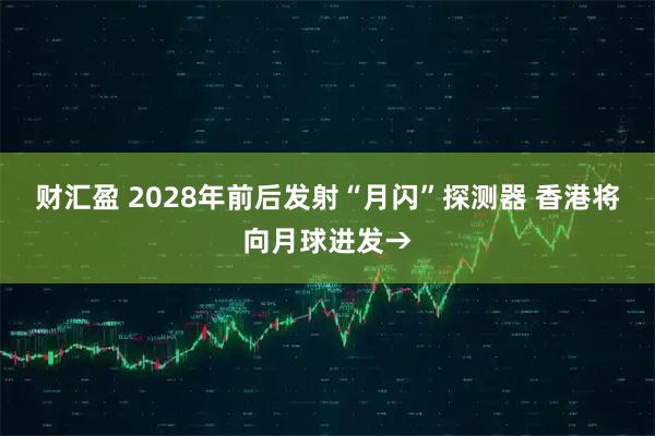 财汇盈 2028年前后发射“月闪”探测器 香港将向月球进发→