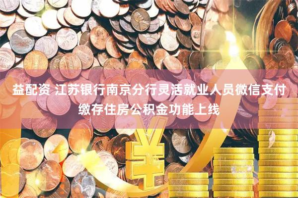 益配资 江苏银行南京分行灵活就业人员微信支付缴存住房公积金功能上线