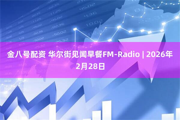 金八号配资 华尔街见闻早餐FM-Radio | 2026年2月28日