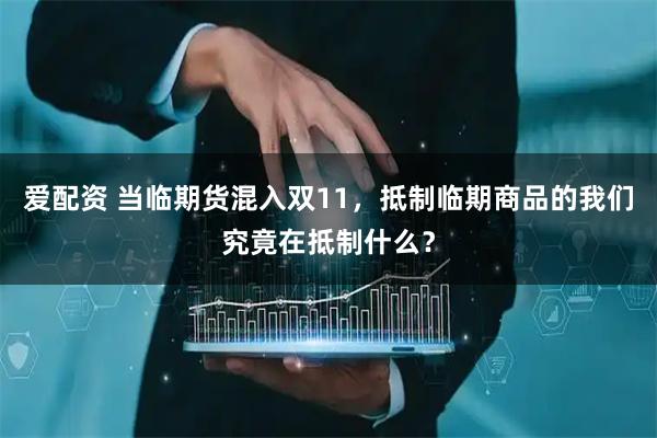 爱配资 当临期货混入双11,抵制临期商品的我们究竟在抵制什么?