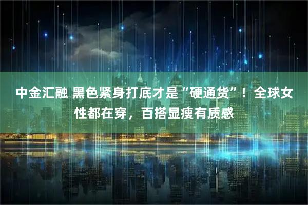 中金汇融 黑色紧身打底才是“硬通货”!全球女性都在穿,百搭显瘦有质感