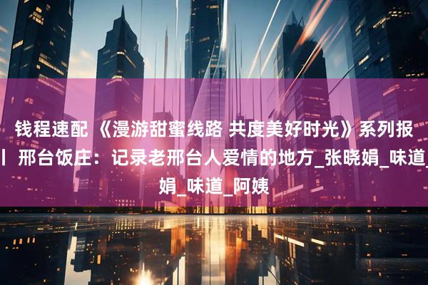 钱程速配 《漫游甜蜜线路 共度美好时光》系列报道⑬丨 邢台饭庄：记录老邢台人爱情的地方_张晓娟_味道_阿姨