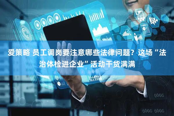 爱策略 员工调岗要注意哪些法律问题？这场“法治体检进企业”活动干货满满